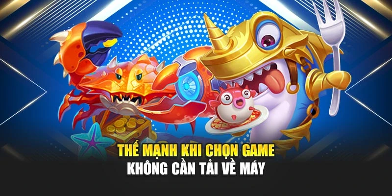 Bắn Cá Không Cần Tải – Chơi Ngay Trực Tuyến FREE 6 Thế mạnh khi chọn game không cần tải về máy